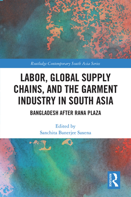 Labor, Global Supply Chains, and the Garment Industry in South Asia: Bangladesh after Rana Plaza - Saxena, Sanchita (Editor)