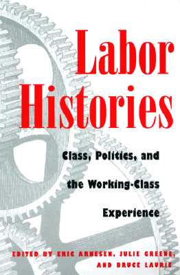 Labor Histories: Class, Politics, and the Working Class Experience - Arnesen, Eric (Editor), and Greene, Julie (Editor), and Laurie, Bruce (Contributions by)