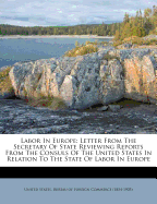 Labor in Europe: Letter from the Secretary of State Reviewing Reports from the Consuls of the United States in Relation to the State of Labor in Europe