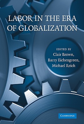 Labor in the Era of Globalization - Brown, Clair (Editor), and Eichengreen, Barry J (Editor), and Reich, Michael (Editor)