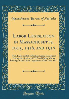 Labor Legislation in Massachusetts, 1915, 1916, and 1917: With Index to Bills Affecting Labor Introduced During the Session of 1917 and Other Matter Bearing on the Labor Legislation of the Year, 1917 (Classic Reprint) - Statistics, Massachusetts Bureau of