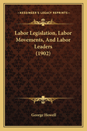 Labor Legislation, Labor Movements, And Labor Leaders (1902)