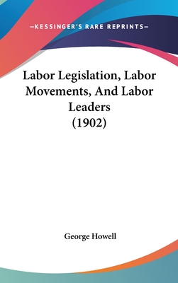 Labor Legislation, Labor Movements, And Labor Leaders (1902) - Howell, George