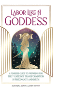 Labor Like a Goddess: A Fearless Guide to Preparing for the 7 Gates of Transformation in Pregnancy and Birth