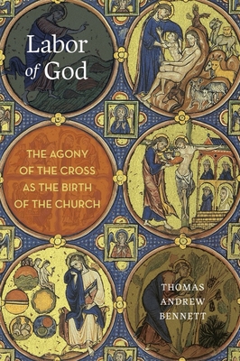 Labor of God: The Agony of the Cross as the Birth of the Church - Bennett, Thomas Andrew