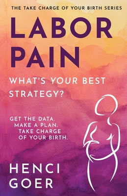 Labor Pain: What's Your Best Strategy?: Get the Data. Make a Plan. Take Charge of Your Birth. - Goer, Henci