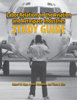 Labor Relations in the Aviation and Aerospace Industries: Study Guide - Kaps, Robert W, Professor, and Hamilton, J Scott, J.D., and Bliss, Timm J, Ph.D.