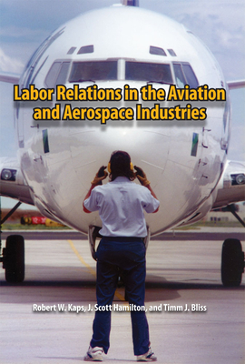 Labor Relations in the Aviation and Aerospace Industries - Kaps, Robert W, Professor, and Hamilton, J Scott, J.D., and Bliss, Timm J, Ph.D.