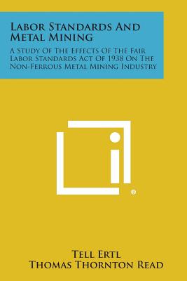 Labor Standards and Metal Mining: A Study of the Effects of the Fair Labor Standards Act of 1938 on the Non-Ferrous Metal Mining Industry - Ertl, Tell, and Read, Thomas Thornton
