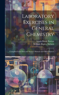 Laboratory Exercises in General Chemistry: Compiled From Eliot and Storer's Manual and Other Sources - Nichols, William Ripley, and Norton, Lewis Mark