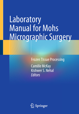 Laboratory Manual for Mohs Micrographic Surgery: Frozen Tissue Processing - McKay, Camille (Editor), and Nehal, Kishwer S. (Editor)