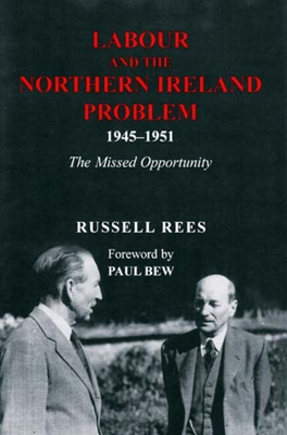 Labour and the Northern Ireland Problem 1945-1951: The Missed Opportunity - Rees, Russell, and Bew, Paul (Foreword by)
