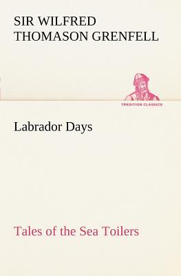 Labrador Days Tales of the Sea Toilers - Grenfell, Wilfred Thomason, Sir