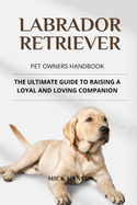 Labrador Retriever Pet Owners Handbook: The Ultimate Guide to Raising a Loyal and Loving Companion