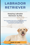 Labrador Retriever: The Complete Manual for Labrador Retriever: Care, Feeding, Housing, Breeding, Interaction, and Health Care