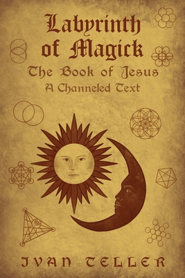 Labyrinth of Magick: The Book of Jesus : A Channeled Text - Teller, Ivan