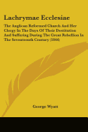 Lachrymae Ecclesiae: The Anglican Reformed Church And Her Clergy In The Days Of Their Destitution And Suffering During The Great Rebellion In The Seventeenth Century (1844)