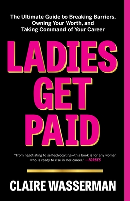 Ladies Get Paid: The Ultimate Guide to Breaking Barriers, Owning Your Worth, and Taking Command of Your Career - Wasserman, Claire