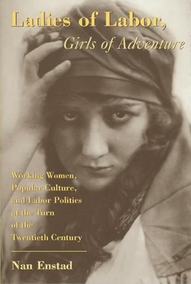 Ladies of Labor, Girls of Adventure: Working Women, Popular Culture, and Labor Politics at the Turn of the Twentieth Century - Enstad, Nan, Professor