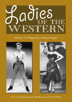 Ladies of the Western: Interviews with Fifty-One More Actresses from the Silent Era to the Television Westerns of the 1950s and 1960s - Fitzgerald, Michael G, and Magers, Boyd