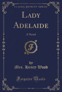 Lady Adelaide: A Novel (Classic Reprint)