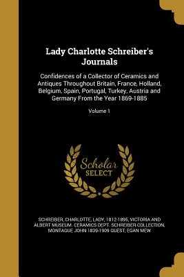 Lady Charlotte Schreiber's Journals: Confidences of a Collector of Ceramics and Antiques Throughout Britain, France, Holland, Belgium, Spain, Portugal, Turkey, Austria and Germany From the Year 1869-1885; Volume 1 - Schreiber, Charlotte Lady (Creator), and Victoria and Albert Museum Ceramics Dep (Creator), and Guest, Montague John 1839-1909