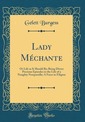 Lady Mchante: Or Life as It Should Be; Being Divers Precious Episodes in the Life of a Naughty Nonpareille; A Farce in Filigree (Classic Reprint) - Burgess, Gelett