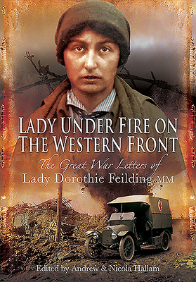 Lady Under Fire on the Western Front: The Great War Letters of Lady Dorothie Feilding MM - Feilding, Dorothie, and Hallam, Andrew (Editor), and Hallam, Nicola (Editor)