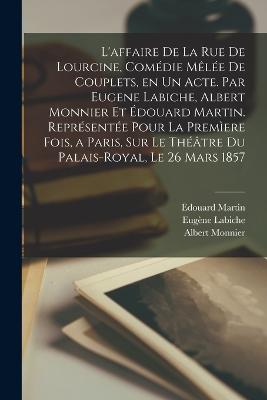 L'affaire de la rue de Lourcine, comdie mle de couplets, en un acte. Par Eugene Labiche, Albert Monnier et douard Martin. Reprsente pour la premere fois, a Paris, sur le thtre du Palais-Royal, le 26 mars 1857 - 1815-1888, Labiche Eugne, and 1828-1866, Martin Edouard, and Albert, Monnier