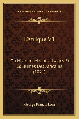 L'Afrique V1: Ou Histoire, Moeurs, Usages Et Coutumes Des Africains (1821) - Lyon, George Francis