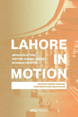Lahore in Motion: Infrastructure, History and Belonging in Urban Pakistan - Maqsood, Ammara (Editor), and Moffat, Chris (Editor), and Sajjad, Fizzah (Editor)
