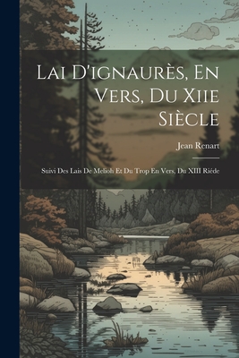 Lai D'Ignaures, En Vers, Du Xiie Siecle: Suivi Des Lais de Melioh Et Du Trop En Vers, Du XIII Riede - Renart, Jean