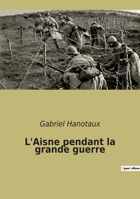 L'Aisne pendant la grande guerre - Hanotaux, Gabriel