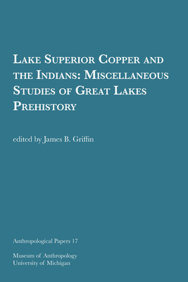 Lake Superior Copper and the Indians: Miscellaneous Studies of Great Lakes Prehistory Volume 17 - Griffin, James B (Editor)