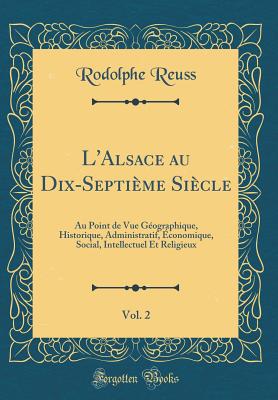 L'Alsace Au Dix-Septieme Siecle, Vol. 2: Au Point de Vue Geographique, Historique, Administratif, Economique, Social, Intellectuel Et Religieux (Classic Reprint) - Reuss, Rodolphe