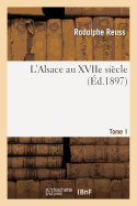 L'Alsace Au Xviie Si?cle. Tome 1: Point de Vue G?ographique, Historique, Administratif, ?conomique, Social, Intellectuel Et Religieux