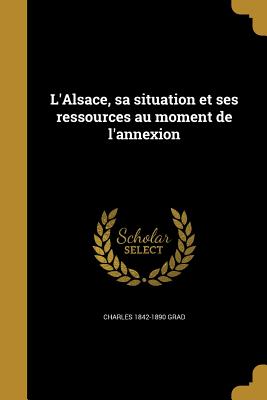 L'Alsace, Sa Situation Et Ses Ressources Au Moment de L'Annexion - Grad, Charles 1842-1890