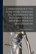L'Ambassadeur Et Ses Fonctions. Derniere Ed., Augmentee Des Reflexions Sur Les Memoires Pour Les Ambassadeurs
