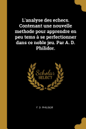 L'analyse des echecs. Contenant une nouvelle methode pour apprendre en peu tems  se perfectionner dans ce noble jeu. Par A. D. Philidor.