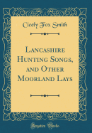 Lancashire Hunting Songs, and Other Moorland Lays (Classic Reprint)