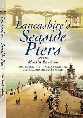 Lancashire's Seaside Piers: Also Featuring the Piers of the River Mersey, Cumbria and the Isle of Man - Easdown, Martin