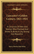 Lancaster's Golden Century, 1821-1921; A Chronicle of Men and Women Who Planned and Toiled to Build