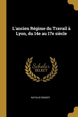 L'Ancien Regime Du Travail a Lyon, Du 14e Au 17e Siecle - Rondot, Natalis