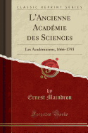 L'Ancienne Acadmie Des Sciences: Les Acadmiciens, 1666-1793 (Classic Reprint)