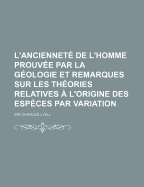 L'Anciennet? de l'Homme: Prouv?e Par La G?ologie Et Remarques Sur Les Th?ories Relatives a l'Origine Des Esp?ces Par Variation (Classic Reprint)