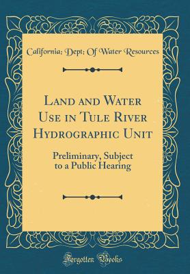 Land and Water Use in Tule River Hydrographic Unit: Preliminary, Subject to a Public Hearing (Classic Reprint) - Resources, California Dept of Water