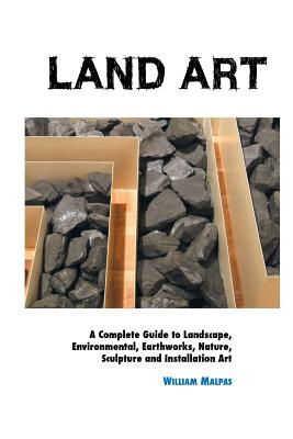 Land Art: A Complete Guide To Landscape, Environmental, Earthworks, Nature, Sculpture and Installation Art - Malpas, William