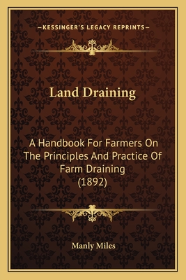 Land Draining: A Handbook For Farmers On The Principles And Practice Of Farm Draining (1892) - Miles, Manly