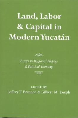 Land, Labor, and Capital in Modern Yucatan: Essays in Regional History and Political Economy - Brannon, Jeffrey T (Editor), and Joseph, Gilbert M (Editor)