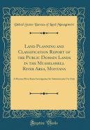 Land Planning and Classification Report of the Public Domain Lands in the Musselshell River Area, Montana: A Missouri River Basin Investigation for Administrative Use Only (Classic Reprint)